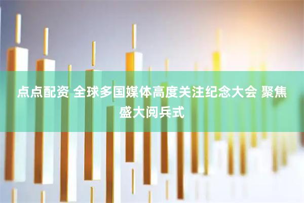点点配资 全球多国媒体高度关注纪念大会 聚焦盛大阅兵式