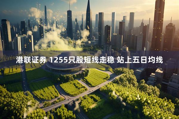 港联证券 1255只股短线走稳 站上五日均线