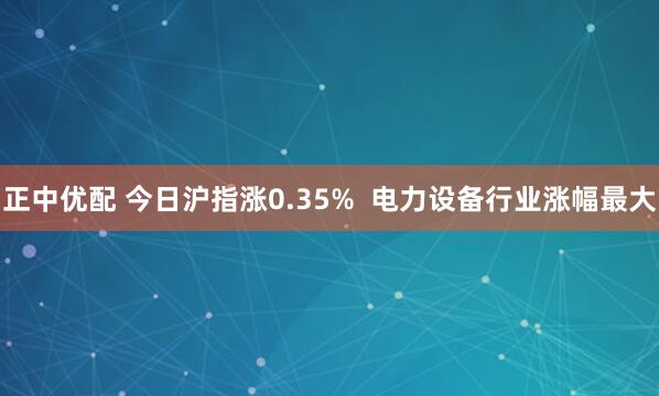 正中优配 今日沪指涨0.35%  电力设备行业涨幅最大