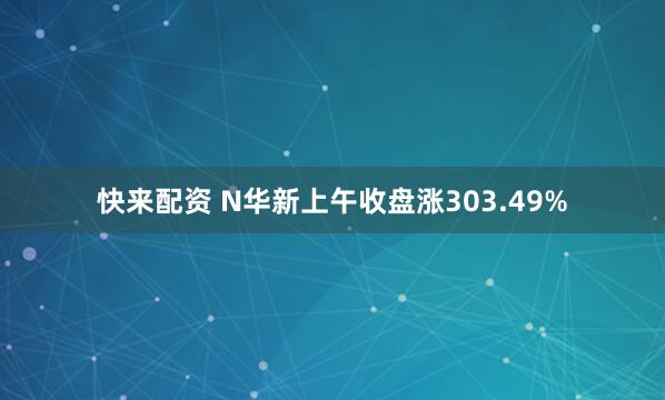 快来配资 N华新上午收盘涨303.49%
