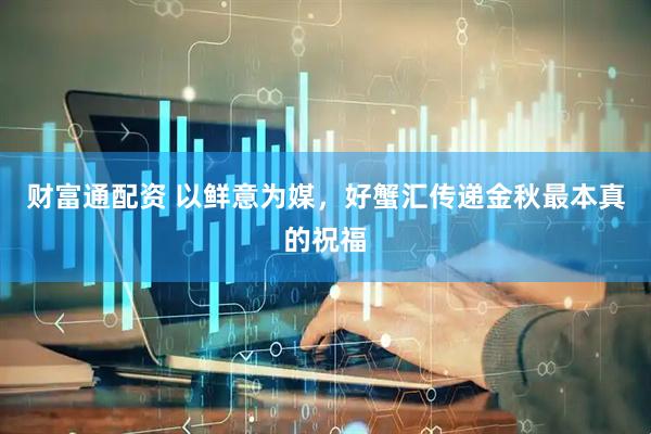 财富通配资 以鲜意为媒，好蟹汇传递金秋最本真的祝福