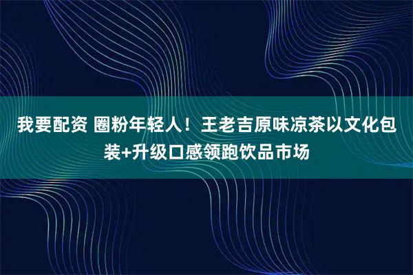 我要配资 圈粉年轻人！王老吉原味凉茶以文化包装+升级口感领跑饮品市场