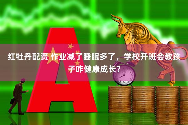 红牡丹配资 作业减了睡眠多了，学校开班会教孩子咋健康成长？