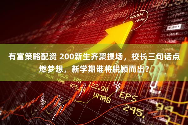 有富策略配资 200新生齐聚操场，校长三句话点燃梦想，新学期谁将脱颖而出？