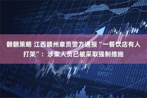 翻翻策略 江西赣州章贡警方通报“一餐饮店有人打架”：涉案人员已被采取强制措施