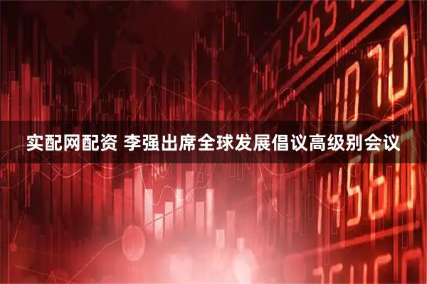 实配网配资 李强出席全球发展倡议高级别会议