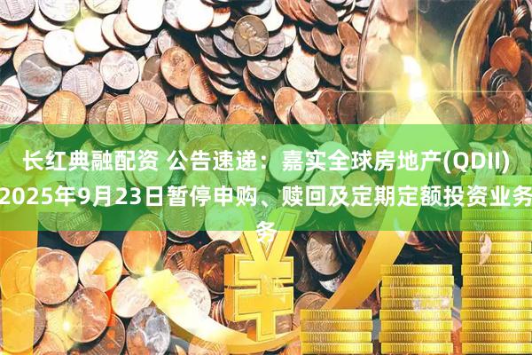 长红典融配资 公告速递：嘉实全球房地产(QDII)2025年9月23日暂停申购、赎回及定期定额投资业务