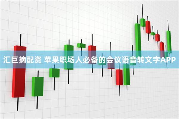 汇巨摘配资 苹果职场人必备的会议语音转文字APP