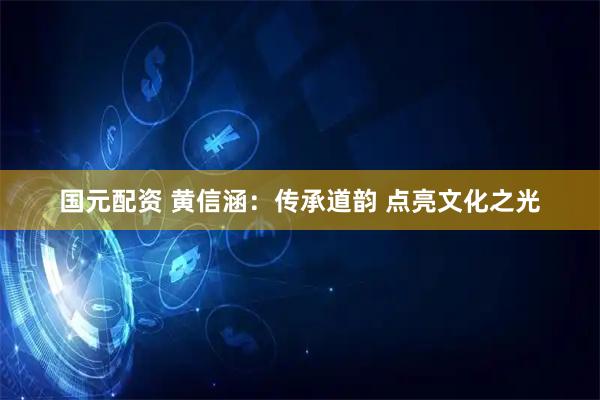 国元配资 黄信涵：传承道韵 点亮文化之光