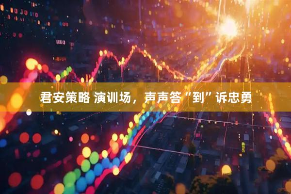 君安策略 演训场，声声答“到”诉忠勇