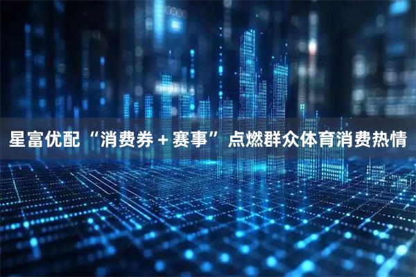 星富优配 “消费券＋赛事” 点燃群众体育消费热情