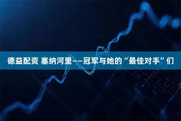 德益配资 塞纳河里——冠军与她的“最佳对手”们