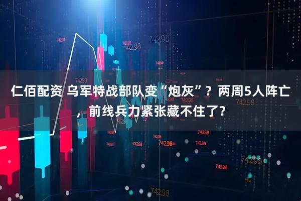 仁佰配资 乌军特战部队变“炮灰”？两周5人阵亡，前线兵力紧张藏不住了？