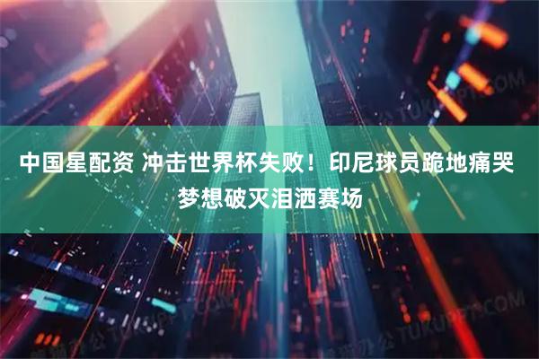 中国星配资 冲击世界杯失败！印尼球员跪地痛哭 梦想破灭泪洒赛场