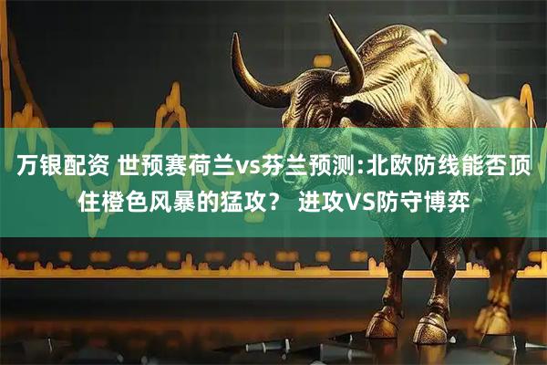 万银配资 世预赛荷兰vs芬兰预测:北欧防线能否顶住橙色风暴的猛攻？ 进攻VS防守博弈