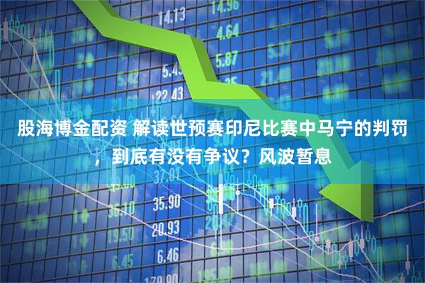 股海博金配资 解读世预赛印尼比赛中马宁的判罚，到底有没有争议？风波暂息