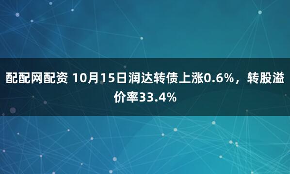 配配网配资 10月15日润达转债上涨0.6%，转股溢价率33.4%