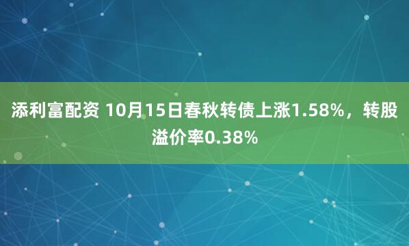 添利富配资 10月15日春秋转债上涨1.58%，转股溢价率0.38%