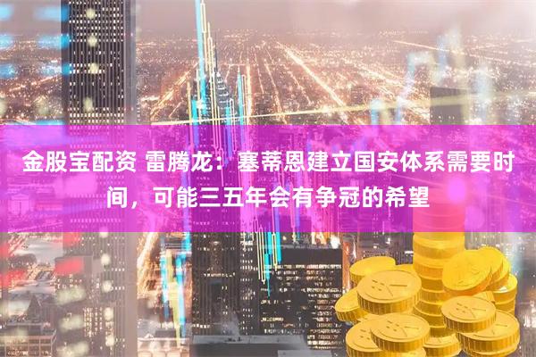 金股宝配资 雷腾龙：塞蒂恩建立国安体系需要时间，可能三五年会有争冠的希望