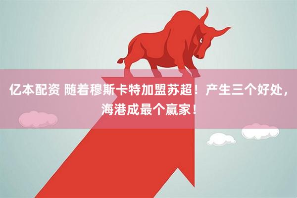 亿本配资 随着穆斯卡特加盟苏超！产生三个好处，海港成最个赢家！