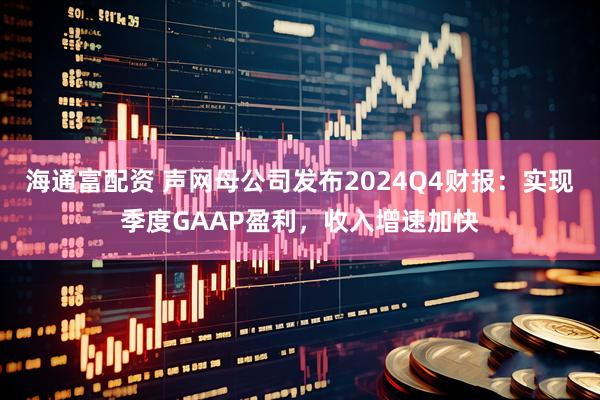 海通富配资 声网母公司发布2024Q4财报：实现季度GAAP盈利，收入增速加快