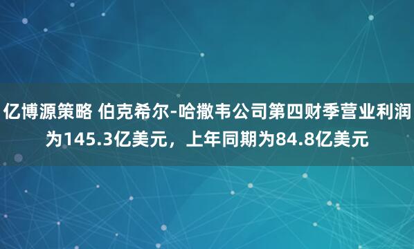 亿博源策略 伯克希尔-哈撒韦公司第四财季营业利润为145.3亿美元，上年同期为84.8亿美元