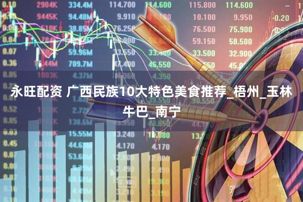 永旺配资 广西民族10大特色美食推荐_梧州_玉林牛巴_南宁