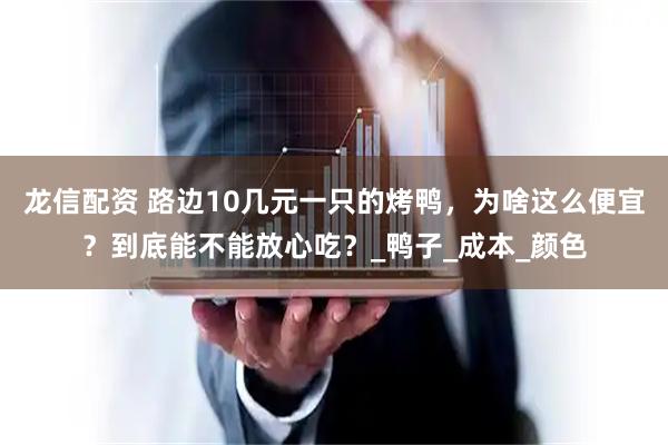 龙信配资 路边10几元一只的烤鸭，为啥这么便宜？到底能不能放心吃？_鸭子_成本_颜色