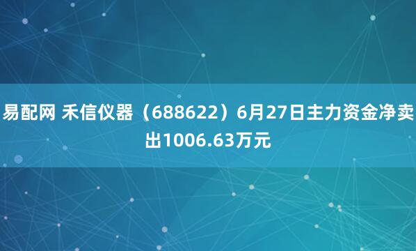 易配网 禾信仪器（688622）6月27日主力资金净卖出1006.63万元