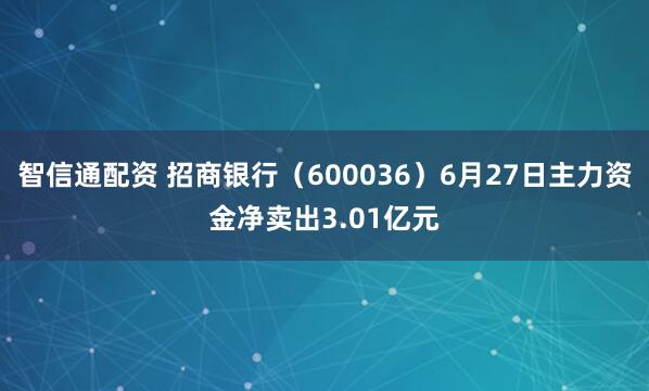 智信通配资 招商银行（600036）6月27日主力资金净卖出3.01亿元