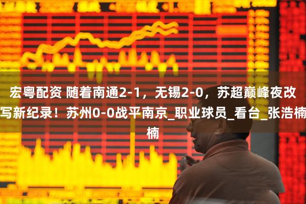 宏粤配资 随着南通2-1，无锡2-0，苏超巅峰夜改写新纪录！苏州0-0战平南京_职业球员_看台_张浩楠