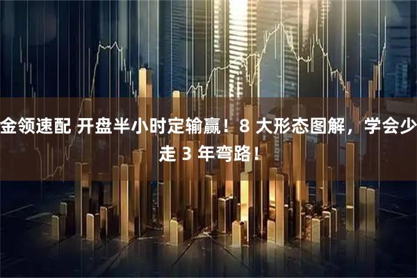 金领速配 开盘半小时定输赢！8 大形态图解，学会少走 3 年弯路！