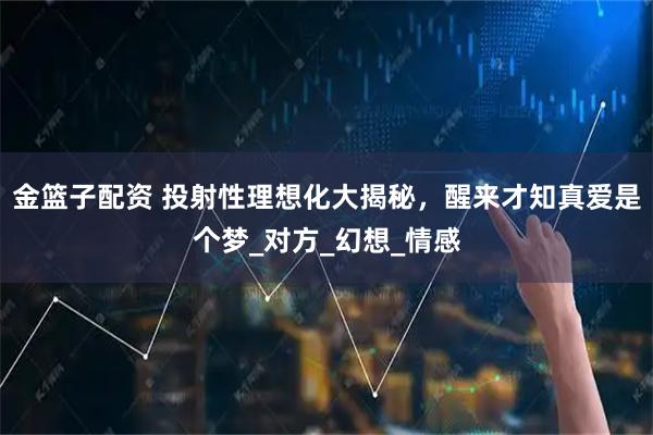 金篮子配资 投射性理想化大揭秘，醒来才知真爱是个梦_对方_幻想_情感