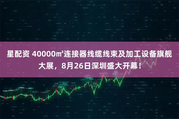 星配资 40000㎡连接器线缆线束及加工设备旗舰大展，8月26日深圳盛大开幕！