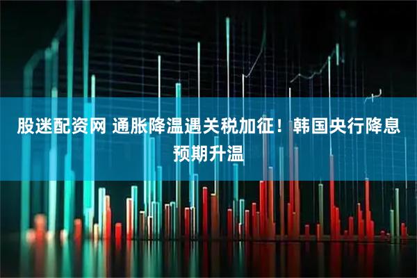 股迷配资网 通胀降温遇关税加征！韩国央行降息预期升温