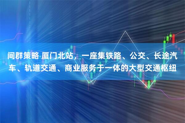 间群策略 厦门北站，一座集铁路、公交、长途汽车、轨道交通、商业服务于一体的大型交通枢纽