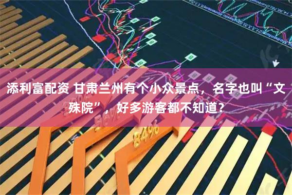 添利富配资 甘肃兰州有个小众景点，名字也叫“文殊院”，好多游客都不知道？
