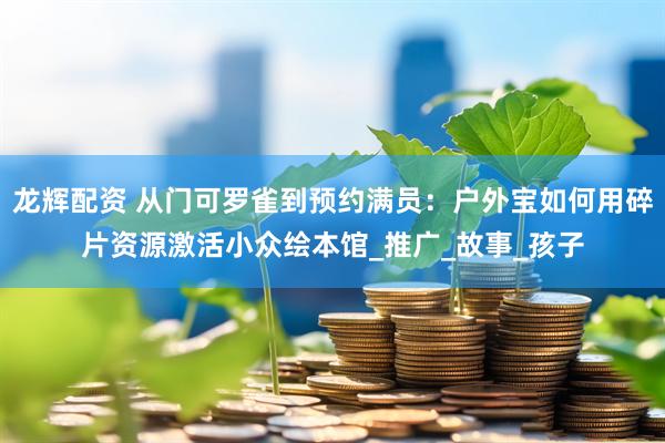 龙辉配资 从门可罗雀到预约满员：户外宝如何用碎片资源激活小众绘本馆_推广_故事_孩子