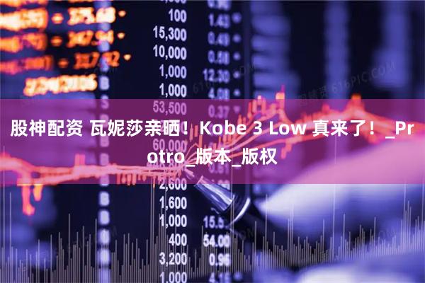 股神配资 瓦妮莎亲晒！Kobe 3 Low 真来了！_Protro_版本_版权