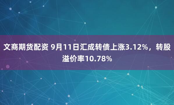 文商期货配资 9月11日汇成转债上涨3.12%，转股溢价率10.78%