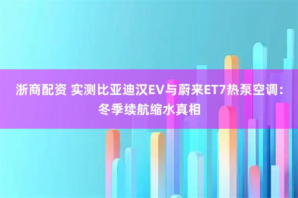 浙商配资 实测比亚迪汉EV与蔚来ET7热泵空调：冬季续航缩水真相