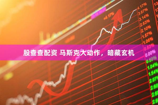 股查查配资 马斯克大动作，暗藏玄机